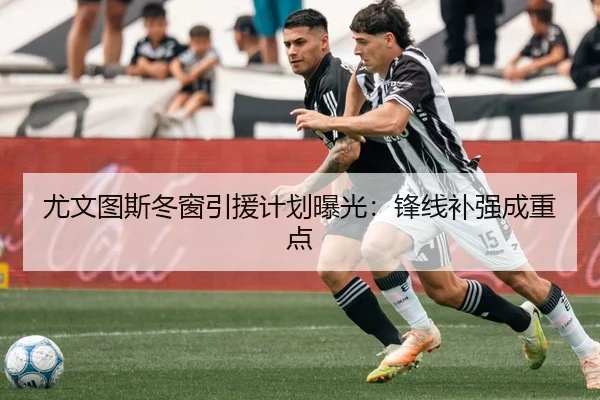 尤文图斯冬窗引援计划曝光：锋线补强成重点